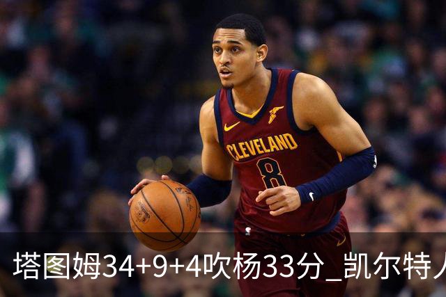 塔图姆34+9+4吹杨33分 凯尔特人主场擒老鹰